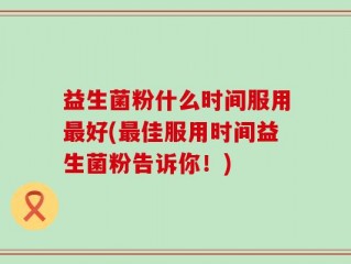 益生菌粉什么时间服用最好(最佳服用时间益生菌粉告诉你！)