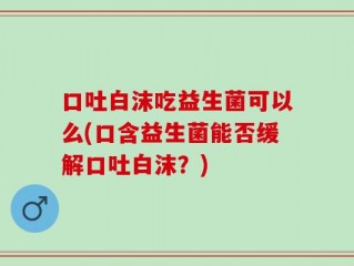 口吐白沫吃益生菌可以么(口含益生菌能否缓解口吐白沫？)