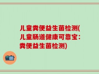儿童粪便益生菌检测(儿童肠道健康可靠宝：粪便益生菌检测)