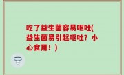 吃了益生菌容易呕吐(益生菌易引起呕吐？小心食用！)