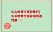 久久畅益生菌效果好(久久畅益生菌带来显著效果！)