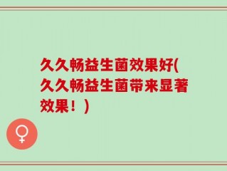 久久畅益生菌效果好(久久畅益生菌带来显著效果！)