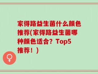 家得路益生菌什么颜色推荐(家得路益生菌哪种颜色适合？Top5推荐！)