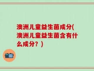 澳洲儿童益生菌成分(澳洲儿童益生菌含有什么成分？)