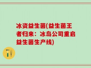 冰资益生菌(益生菌王者归来：冰岛公司重启益生菌生产线)