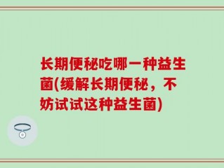 长期便秘吃哪一种益生菌(缓解长期便秘，不妨试试这种益生菌)