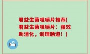 君益生菌咀嚼片推荐(君益生菌咀嚼片：强效助消化，调理肠道！)