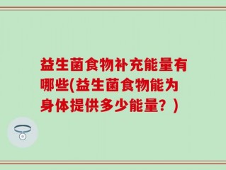 益生菌食物补充能量有哪些(益生菌食物能为身体提供多少能量？)