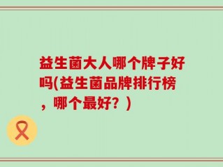 益生菌大人哪个牌子好吗(益生菌品牌排行榜，哪个最好？)