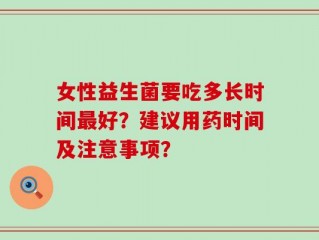 女性益生菌要吃多长时间最好？建议用药时间及注意事项？