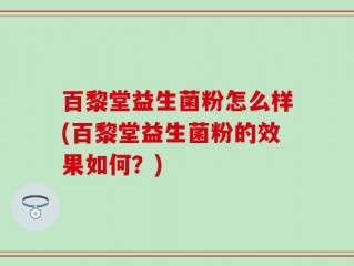 百黎堂益生菌粉怎么样(百黎堂益生菌粉的效果如何？)