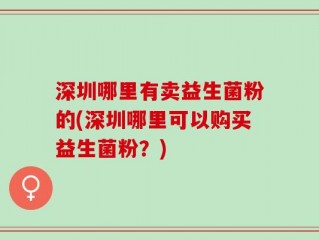 深圳哪里有卖益生菌粉的(深圳哪里可以购买益生菌粉？)