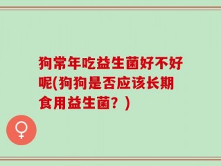 狗常年吃益生菌好不好呢(狗狗是否应该长期食用益生菌？)