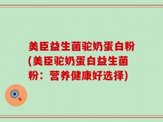 美臣益生菌驼奶蛋白粉(美臣驼奶蛋白益生菌粉：营养健康好选择)