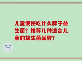 儿童便秘吃什么牌子益生菌？推荐几种适合儿童的益生菌品牌？