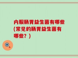 内服肠胃益生菌有哪些(常见的肠胃益生菌有哪些？)