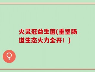 火灵冠益生菌(重塑肠道生态火力全开！)