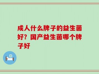 成人什么牌子的益生菌好？国产益生菌哪个牌子好
