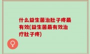 什么益生菌治肚子疼最有效(益生菌最有效治疗肚子疼)