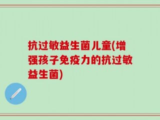 抗过敏益生菌儿童(增强孩子免疫力的抗过敏益生菌)