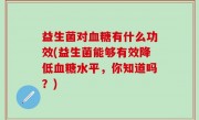 益生菌对血糖有什么功效(益生菌能够有效降低血糖水平，你知道吗？)