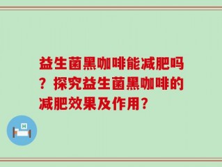 益生菌黑咖啡能减肥吗？探究益生菌黑咖啡的减肥效果及作用？