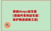 德国denps益生菌(德国丹麦斯益生菌：维护肠道健康之道)