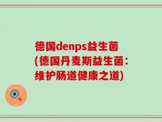 德国denps益生菌(德国丹麦斯益生菌：维护肠道健康之道)