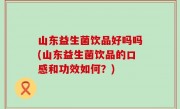 山东益生菌饮品好吗吗(山东益生菌饮品的口感和功效如何？)