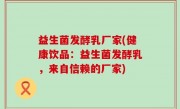 益生菌发酵乳厂家(健康饮品：益生菌发酵乳，来自信赖的厂家)