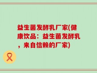 益生菌发酵乳厂家(健康饮品：益生菌发酵乳，来自信赖的厂家)