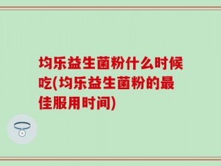 均乐益生菌粉什么时候吃(均乐益生菌粉的最佳服用时间)