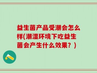 益生菌产品受潮会怎么样(潮湿环境下吃益生菌会产生什么效果？)
