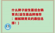 什么牌子益生菌适合肠胃炎(益生菌品牌推荐：缓解肠胃炎的最佳选择！)