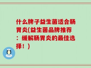 什么牌子益生菌适合肠胃炎(益生菌品牌推荐：缓解肠胃炎的最佳选择！)