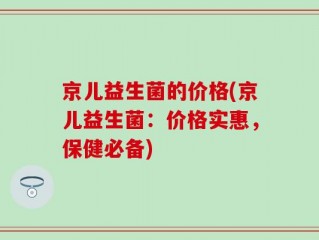 京儿益生菌的价格(京儿益生菌：价格实惠，保健必备)