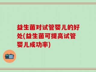 益生菌对试管婴儿的好处(益生菌可提高试管婴儿成功率)