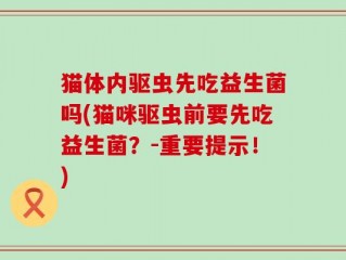 猫体内驱虫先吃益生菌吗(猫咪驱虫前要先吃益生菌？-重要提示！)