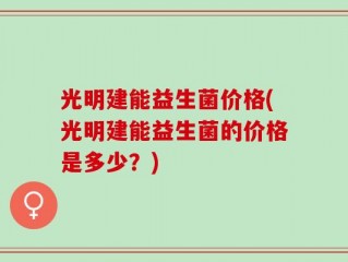 光明建能益生菌价格(光明建能益生菌的价格是多少？)
