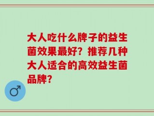 大人吃什么牌子的益生菌效果最好？推荐几种大人适合的高效益生菌品牌？