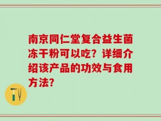 南京同仁堂复合益生菌冻干粉可以吃？详细介绍该产品的功效与食用方法？