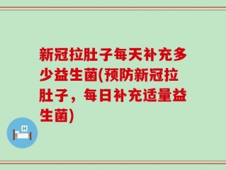 新冠拉肚子每天补充多少益生菌(预防新冠拉肚子，每日补充适量益生菌)
