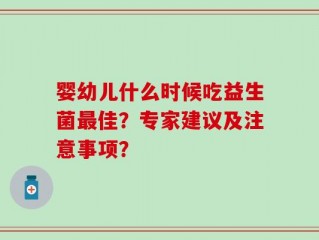 婴幼儿什么时候吃益生菌最佳？专家建议及注意事项？