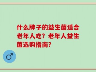 什么牌子的益生菌适合老年人吃？老年人益生菌选购指南？