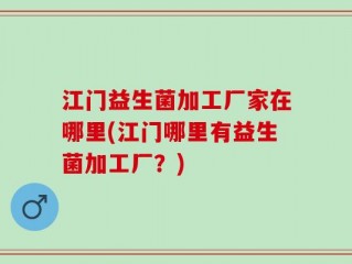 江门益生菌加工厂家在哪里(江门哪里有益生菌加工厂？)