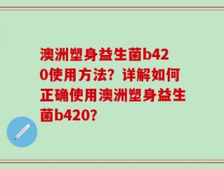 澳洲塑身益生菌b420使用方法？详解如何正确使用澳洲塑身益生菌b420？