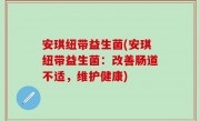 安琪纽带益生菌(安琪纽带益生菌：改善肠道不适，维护健康)