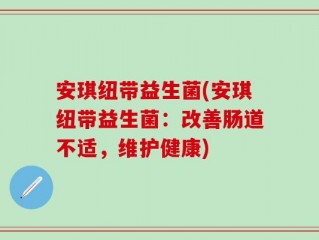 安琪纽带益生菌(安琪纽带益生菌：改善肠道不适，维护健康)