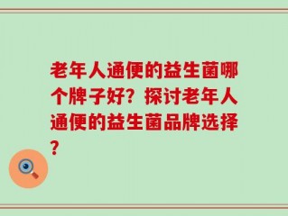 老年人通便的益生菌哪个牌子好？探讨老年人通便的益生菌品牌选择？