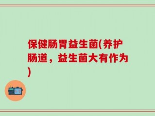 保健肠胃益生菌(养护肠道，益生菌大有作为)